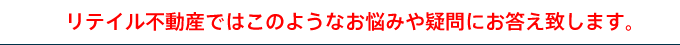 リテイル不動産ではこのようなお悩みや疑問にお答え致します。